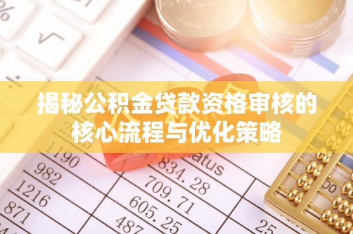 翁源揭秘公积金贷款资格审核的核心流程与优化策略
