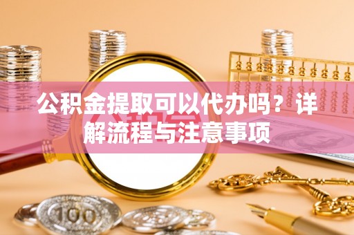 翁源公积金提取可以代办吗？详解流程与注意事项