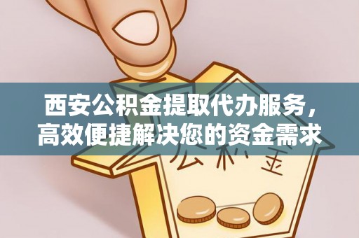 翁源西安公积金提取代办服务，高效便捷解决您的资金需求