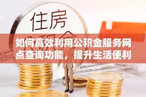翁源如何高效利用公积金服务网点查询功能，提升生活便利性