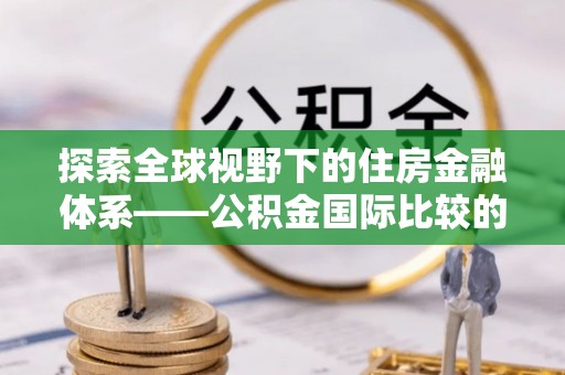 翁源探索全球视野下的住房金融体系——公积金国际比较的深度解析