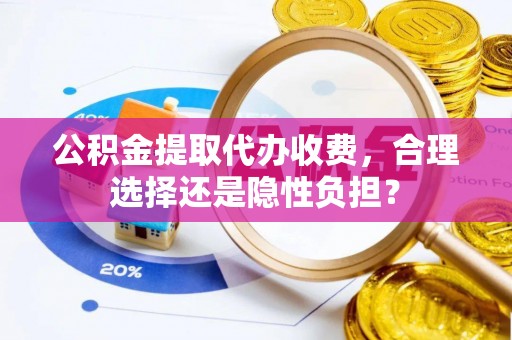 翁源公积金提取代办收费，合理选择还是隐性负担？