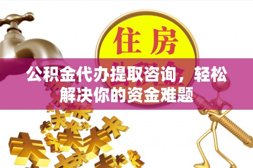 翁源公积金代办提取咨询，轻松解决你的资金难题
