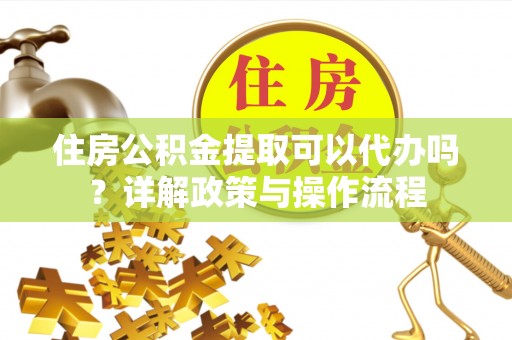 翁源住房公积金提取可以代办吗？详解政策与操作流程
