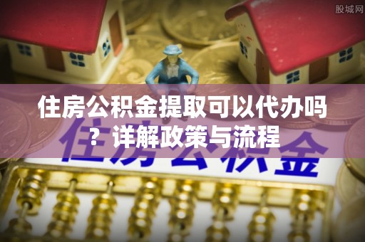 翁源住房公积金提取可以代办吗？详解政策与流程