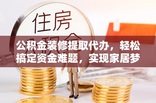 翁源公积金装修提取代办，轻松搞定资金难题，实现家居梦想