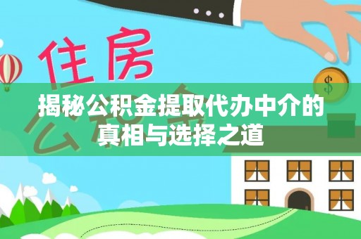 翁源揭秘公积金提取代办中介的真相与选择之道
