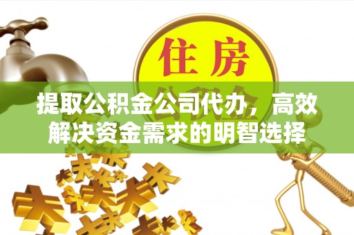 翁源提取公积金公司代办，高效解决资金需求的明智选择