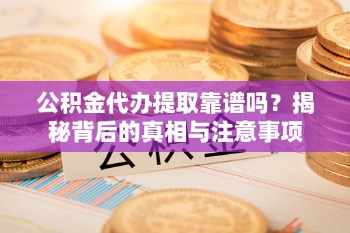 翁源公积金代办提取靠谱吗？揭秘背后的真相与注意事项