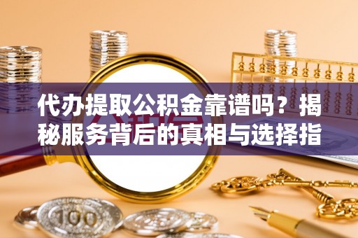 翁源代办提取公积金靠谱吗？揭秘服务背后的真相与选择指南
