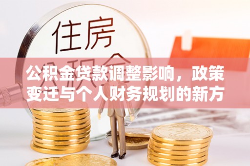 翁源公积金贷款调整影响，政策变迁与个人财务规划的新方向