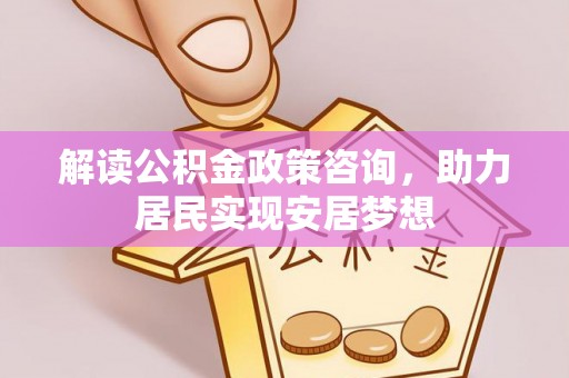 翁源解读公积金政策咨询，助力居民实现安居梦想