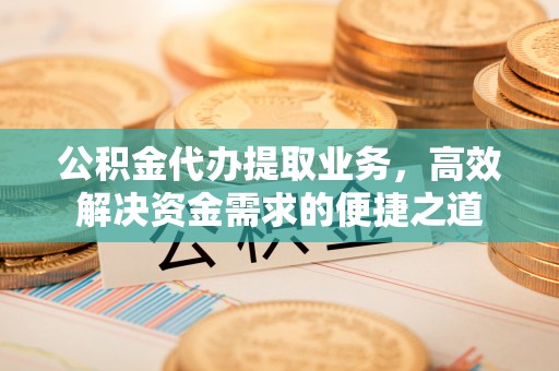翁源公积金代办提取业务，高效解决资金需求的便捷之道