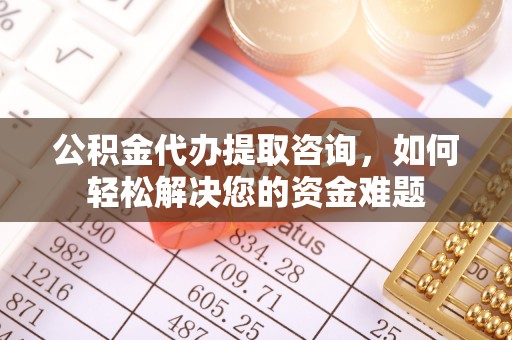 翁源公积金代办提取咨询，如何轻松解决您的资金难题