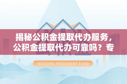 翁源揭秘公积金提取代办服务，公积金提取代办可靠吗？专业解析与实用指南