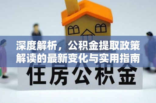 翁源深度解析，公积金提取政策解读的最新变化与实用指南