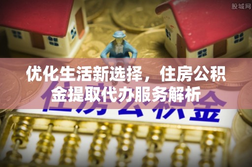 翁源优化生活新选择，住房公积金提取代办服务解析