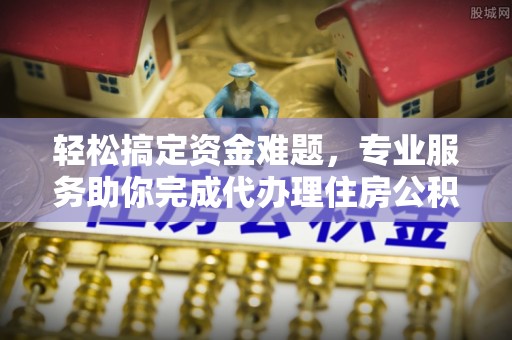 翁源轻松搞定资金难题，专业服务助你完成代办理住房公积金提取