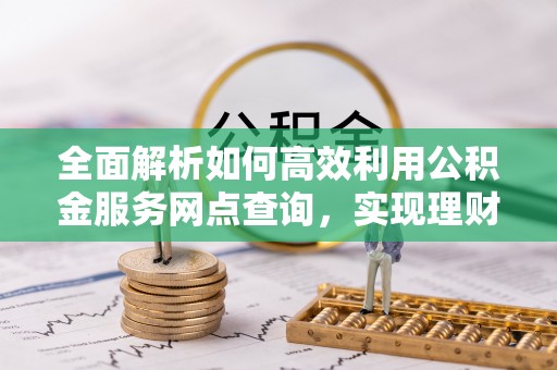 翁源全面解析如何高效利用公积金服务网点查询，实现理财与生活优化
