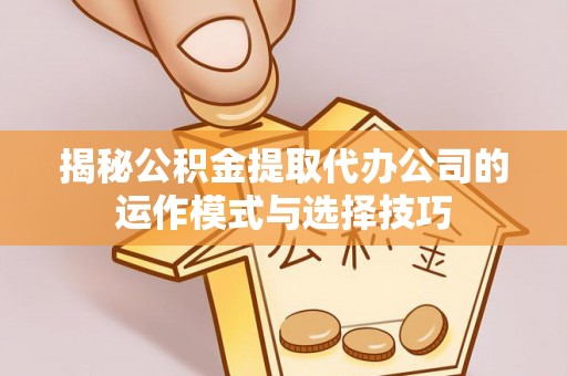翁源揭秘公积金提取代办公司的运作模式与选择技巧