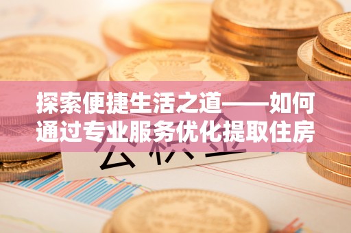 翁源探索便捷生活之道——如何通过专业服务优化提取住房公积金代办体验