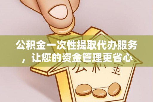 翁源公积金一次性提取代办服务，让您的资金管理更省心