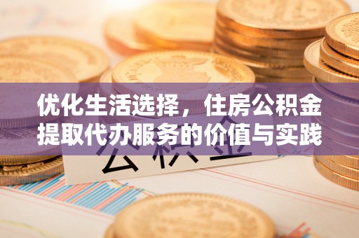 翁源优化生活选择，住房公积金提取代办服务的价值与实践