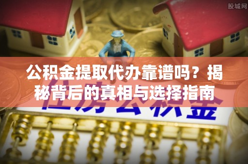 翁源公积金提取代办靠谱吗？揭秘背后的真相与选择指南