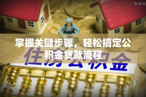 翁源掌握关键步骤，轻松搞定公积金贷款流程