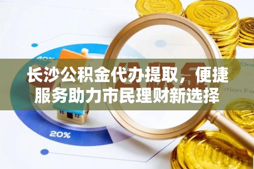 翁源长沙公积金代办提取，便捷服务助力市民理财新选择