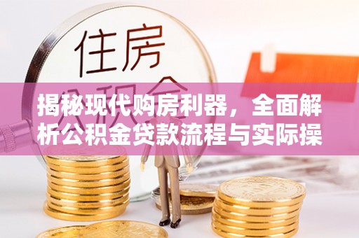 翁源揭秘现代购房利器，全面解析公积金贷款流程与实际操作指南