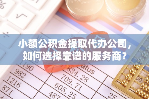 翁源小额公积金提取代办公司，如何选择靠谱的服务商？