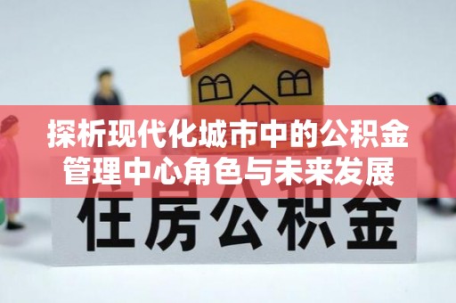 翁源探析现代化城市中的公积金管理中心角色与未来发展