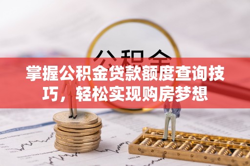 翁源掌握公积金贷款额度查询技巧，轻松实现购房梦想