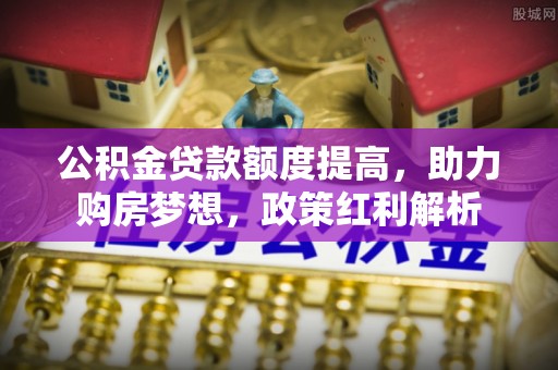 翁源公积金贷款额度提高，助力购房梦想，政策红利解析