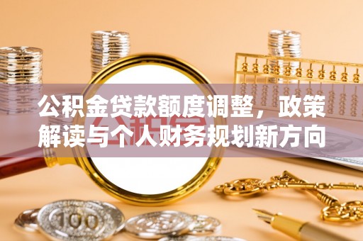 翁源公积金贷款额度调整，政策解读与个人财务规划新方向