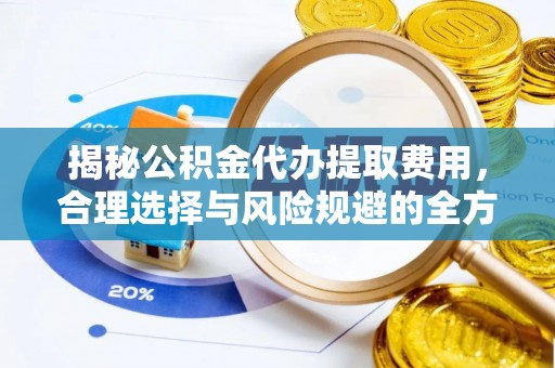 翁源揭秘公积金代办提取费用，合理选择与风险规避的全方位解析