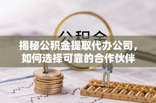 翁源揭秘公积金提取代办公司，如何选择可靠的合作伙伴