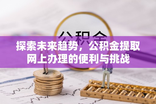 翁源探索未来趋势，公积金提取网上办理的便利与挑战