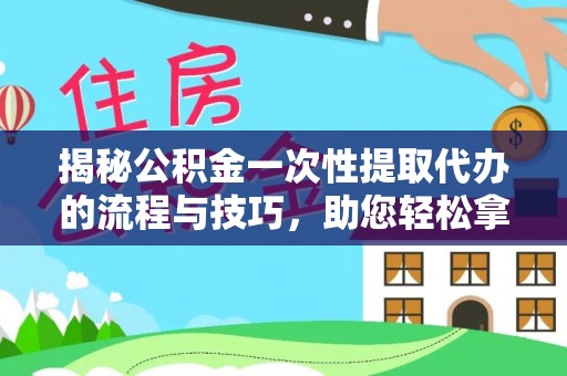 翁源揭秘公积金一次性提取代办的流程与技巧，助您轻松拿钱！