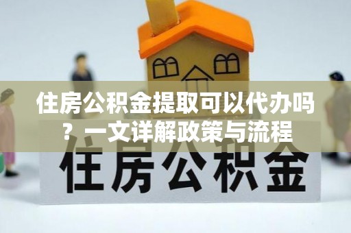 翁源住房公积金提取可以代办吗？一文详解政策与流程