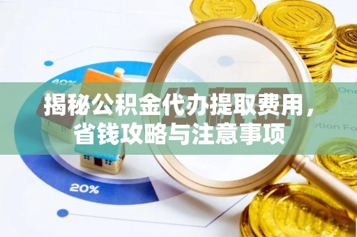 翁源揭秘公积金代办提取费用，省钱攻略与注意事项