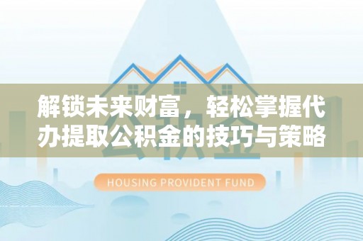 翁源解锁未来财富，轻松掌握代办提取公积金的技巧与策略