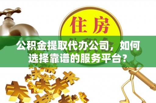 翁源公积金提取代办公司，如何选择靠谱的服务平台？