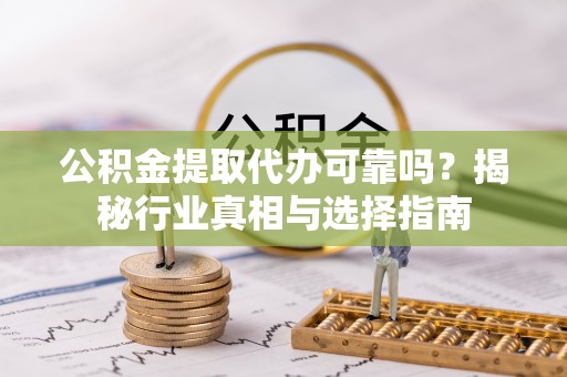 翁源公积金提取代办可靠吗？揭秘行业真相与选择指南