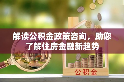 翁源解读公积金政策咨询，助您了解住房金融新趋势