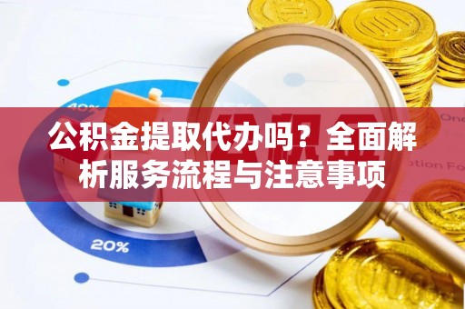 翁源公积金提取代办吗？全面解析服务流程与注意事项