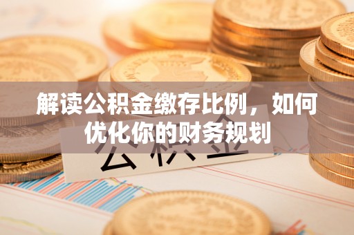 翁源解读公积金缴存比例，如何优化你的财务规划
