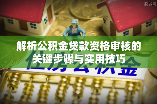 翁源解析公积金贷款资格审核的关键步骤与实用技巧