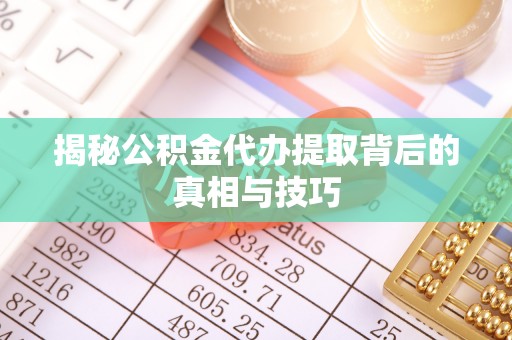 翁源揭秘公积金代办提取背后的真相与技巧
